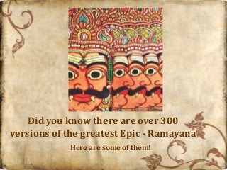 Did you know there are over 300
versions of the greatest Epic - Ramayana
            Here are some of them!
 