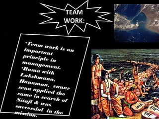 TEAM
WORK:
TEAM
WORK:
•Team work is animportantprinciple inmanagement.•Rama withLakshmana,Hanuman, vanarsena applied thesame in search ofSitaji & wassuccessful in themission.
 