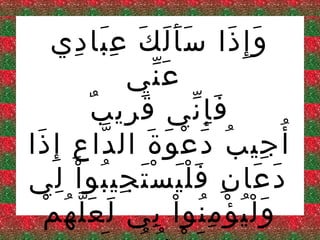 ‫و إِ ذا س أ ل ك عِ با دي‬
‫َََ َ َ ِ‬
‫َ َ‬
‫ع ني‬
‫َّ‬
‫َ ِ ٌ‬
‫ف إ ني ق ري ب‬
‫َِّ‬
‫أُ‬
‫جي ب د ع و ة ال دا ع إ ِ ذا‬
‫ّ ِ َ‬
‫ِ ُ َ ْ َ َ‬
‫د عا ن ف ل ي س ت جي بو ا لي‬
‫َ َ ِ ََْ َْ ِ ُ ْ ِ‬
‫َ َّ ُ ْ‬
‫و ل ي ؤ م نو ا بي ل ع ل ه م‬
‫َُْ ْ ُِ ْ ِ‬

 
