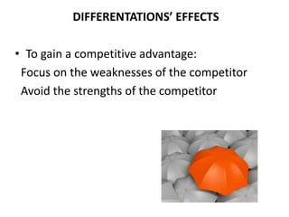 DIFFERENTATIONS’ EFFECTS
• To gain a competitive advantage:
Focus on the weaknesses of the competitor
Avoid the strengths of the competitor
 