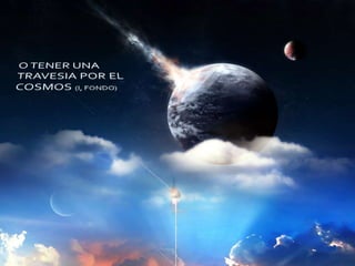 O TENER UNA TRAVESIA POR EL COSMOS (I, FONDO)