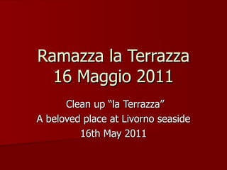 Ramazza la Terrazza 16 Maggio 2011 Clean up “la Terrazza” A beloved place at Livorno seaside 16th May 2011 