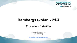 Rambergsskolan - 21/4
Processen fortsätter
Pedagogiskt centrum
GR utbildning
Kristoffer.creutz@grkom.se
 