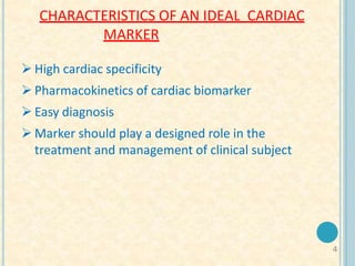 4
CHARACTERISTICS OF AN IDEAL CARDIAC
MARKER
 High cardiac specificity
 Pharmacokinetics of cardiac biomarker
 Easy diagnosis
 Marker should play a designed role in the
treatment and management of clinical subject
 