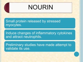 NOURIN
Small protein released by stressed
myocytes.
Induce changes of inflammatory cytokines
and attract neutrophils.
Preliminary studies have made attempt to
validate its use.
 