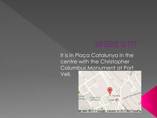 It is in Plaça Catalunya in the
centre with the Christopher
Columbus Monument at Port
Vell.
 
