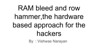RAM bleed and row
hammer,the hardware
based approach for the
hackers
By : Vishwas Narayan
 