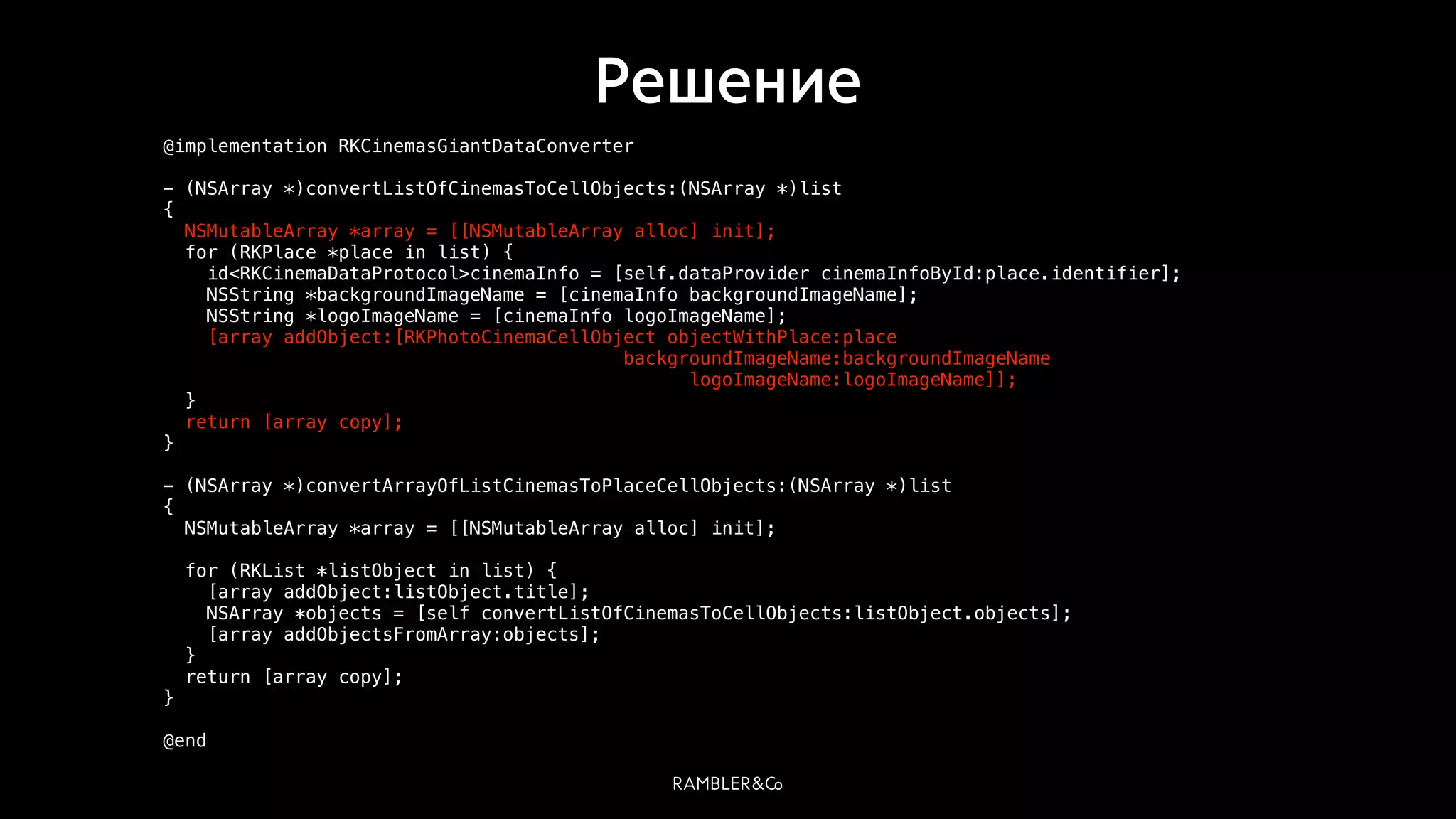 Решение
@implementation RKCinemasGiantDataConverter
- (NSArray *)convertListOfCinemasToCellObjects:(NSArray *)list
{
NSMutableArray *array = [[NSMutableArray alloc] init];
for (RKPlace *place in list) {
id<RKCinemaDataProtocol>cinemaInfo = [self.dataProvider cinemaInfoById:place.identifier];
NSString *backgroundImageName = [cinemaInfo backgroundImageName];
NSString *logoImageName = [cinemaInfo logoImageName];
[array addObject:[RKPhotoCinemaCellObject objectWithPlace:place
backgroundImageName:backgroundImageName
logoImageName:logoImageName]];
}
return [array copy];
}
- (NSArray *)convertArrayOfListCinemasToPlaceCellObjects:(NSArray *)list
{
NSMutableArray *array = [[NSMutableArray alloc] init];
for (RKList *listObject in list) {
[array addObject:listObject.title];
NSArray *objects = [self convertListOfCinemasToCellObjects:listObject.objects];
[array addObjectsFromArray:objects];
}
return [array copy];
}
@end
 