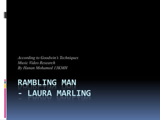 According to Goodwin’s Techniques
Music Video Research
By Hanan Mohamed 13KMH


RAMBLING MAN
- LAURA MARLING
 