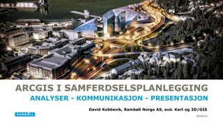 2016/01/31
ARCGIS I SAMFERDSELSPLANLEGGING
ANALYSER - KOMMUNIKASJON - PRESENTASJON
David Kobbevik, Rambøll Norge AS, avd. Kart og 3D/GIS
 