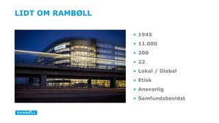 • 1945 
• 11.000 
• 200 
• 22 
• Lokal / Global 
• Etisk 
• Ansvarlig 
• Samfundsbevidst 
LIDT OM RAMBØLL 
 