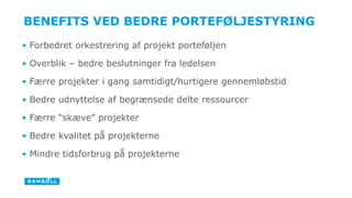 BENEFITS VED BEDRE ʰշØճ۸ 
• Forbedret orkestrering af projekt porteføljen 
• Overblik – bedre beslutninger fra ledelsen 
• Færre projekter i gang samtidigt/hurtigere gennemløbstid 
• Bedre udnyttelse af begrænsede delte ressourcer 
• Færre “skæve” projekter 
• Bedre kvalitet på projekterne 
• Mindre tidsforbrug på projekterne 
 