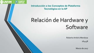 Relación de Hardware y
Software
Roberto Ambris Mendoza
164438
Marzo de 2017
Introducción a los Conceptos de Plataforma
Tecnológica en la AP
 
