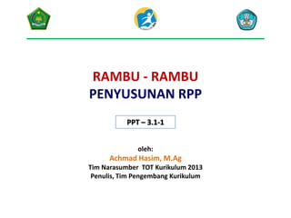 RAMBU - RAMBU
PENYUSUNAN RPP
PPT – 3.1-1
oleh:

Achmad Hasim, M.Ag
Tim Narasumber TOT Kurikulum 2013
Penulis, Tim Pengembang Kurikulum

 