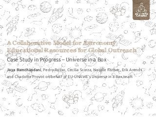 A Collaborative Model for Astronomy
Educational Resources for Global Outreach
Case Study in Progress – Universe in a Box
Jaya Ramchandani, Pedro Russo, Cecilia Scorza, Natalie Fischer, Erik Arends
and Charlotte Provot on behalf of EU-UNAWE’s Universe in a Box team

 