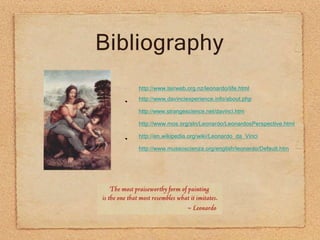 Bibliography
•
•
•
•
http://www.lairweb.org.nz/leonardo/life.html
http://www.davinciexperience.info/about.php
http://www.strangescience.net/davinci.htm
http://www.mos.org/sln/Leonardo/LeonardosPerspective.html
http://en.wikipedia.org/wiki/Leonardo_da_Vinci
http://www.museoscienza.org/english/leonardo/Default.htm
 