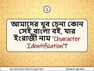 আমোরিে খযব জচনো জকোন
জিই বোংলো বই, যোে
ইংেো ী নোম ‘Character
Identification’?
1
Ramchandrapur Bhratrisangha Quiz Group A: ...