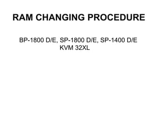 RAM CHANGING PROCEDURE
BP-1800 D/E, SP-1800 D/E, SP-1400 D/E
KVM 32XL
 