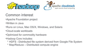 Common interest
•Apache Foundation project
•Written in Java
•Runs on Linux, Mac OS/X, Windows, and Solaris
•Cloud-scale workloads
•Optimized for commodity hardware
•Hadoop Core includes:
 ᵒ HDFS - Distributed file system derived from Google File System
 ᵒ Map/Reduce – Distributed compute engine
 