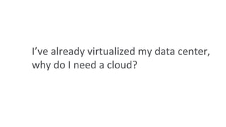I’ve already virtualized my data center,
why do I need a cloud?
 