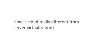 How is cloud really different from
server virtualization?
 