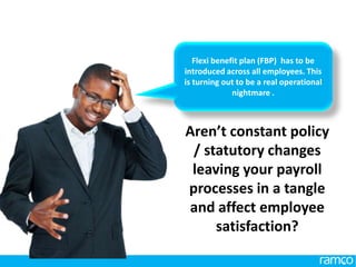 www.ramco.com | 5
Flexi benefit plan (FBP) has to be
introduced across all employees. This
is turning out to be a real operational
nightmare .
Aren’t constant policy
/ statutory changes
leaving your payroll
processes in a tangle
and affect employee
satisfaction?
 