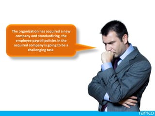 www.ramco.com | 7
The organization has acquired a new
company and standardizing the
employee payroll policies in the
acquired company is going to be a
challenging task.
 