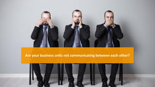 Are your business units not communicating between each other?
 
