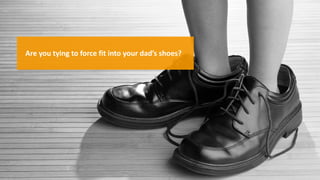 Are you tying to force fit into your dad’s shoes?
 