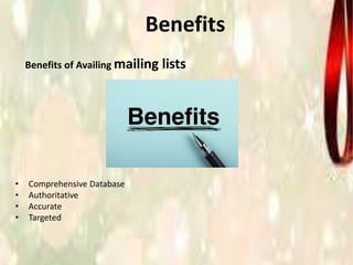 Benefits
Benefits of Availing mailing lists
• Comprehensive Database
• Authoritative
• Accurate
• Targeted
 