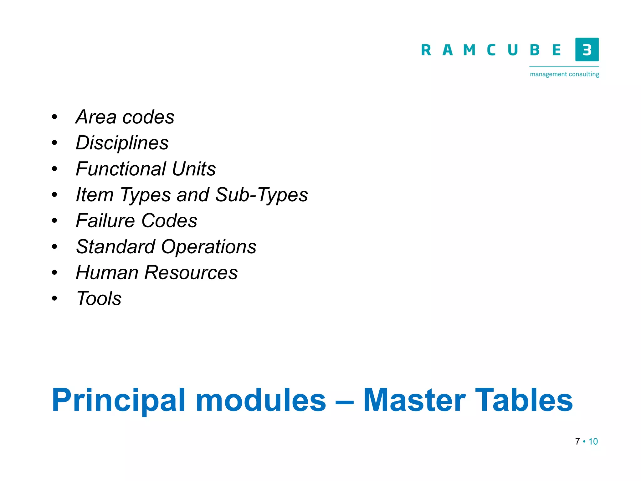 7 • 10
Principal modules – Master Tables
• Area codes
• Disciplines
• Functional Units
• Item Types and Sub-Types
• Failure Codes
• Standard Operations
• Human Resources
• Tools
 