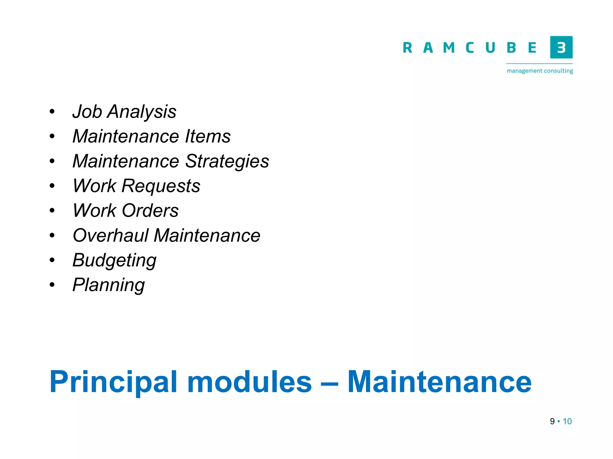 9 • 10
Principal modules – Maintenance
• Job Analysis
• Maintenance Items
• Maintenance Strategies
• Work Requests
• Work Orders
• Overhaul Maintenance
• Budgeting
• Planning
 