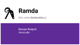 Ramda
let's write declarative js
Roman Rodych
Innocode
 