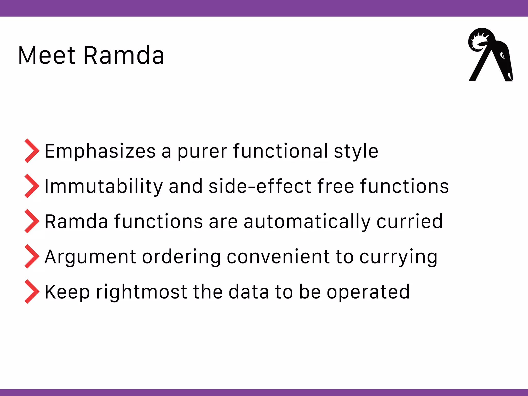 Globalcode – Open4education
Meet Ramda
Emphasizes a purer functional style
Immutability and side-effect free functions
Ramda functions are automatically curried
Argument ordering convenient to currying
Keep rightmost the data to be operated
 