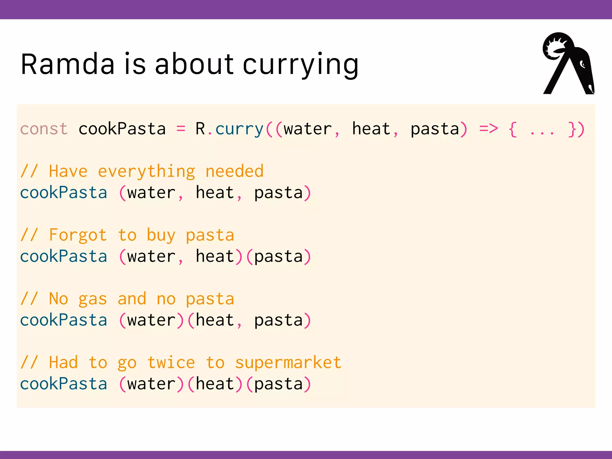 Globalcode – Open4education
Ramda is about currying
const cookPasta = R.curry((water, heat, pasta) => { ... })
// Have everything needed
cookPasta (water, heat, pasta)
// Forgot to buy pasta
cookPasta (water, heat)(pasta)
// No gas and no pasta
cookPasta (water)(heat, pasta)
// Had to go twice to supermarket
cookPasta (water)(heat)(pasta)
 