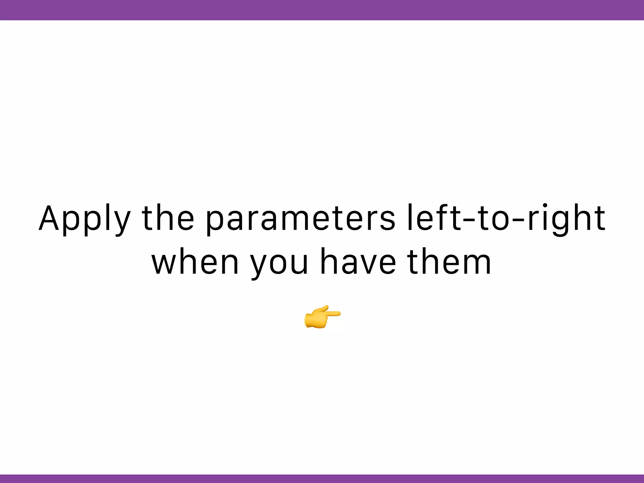 Globalcode – Open4education
Apply the parameters left-to-right
when you have them
👉
 