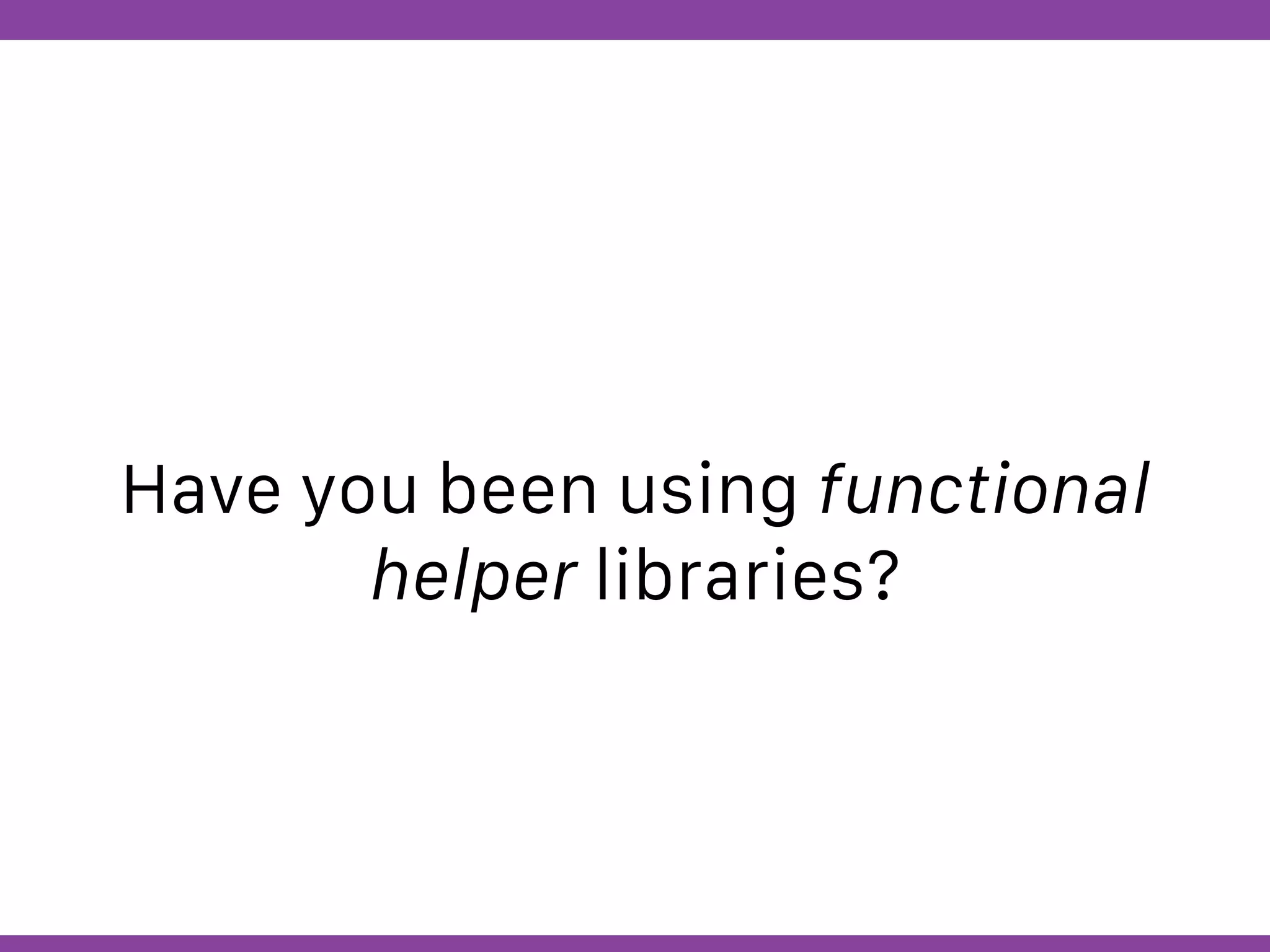 Globalcode – Open4education
Have you been using functional
helper libraries?
 