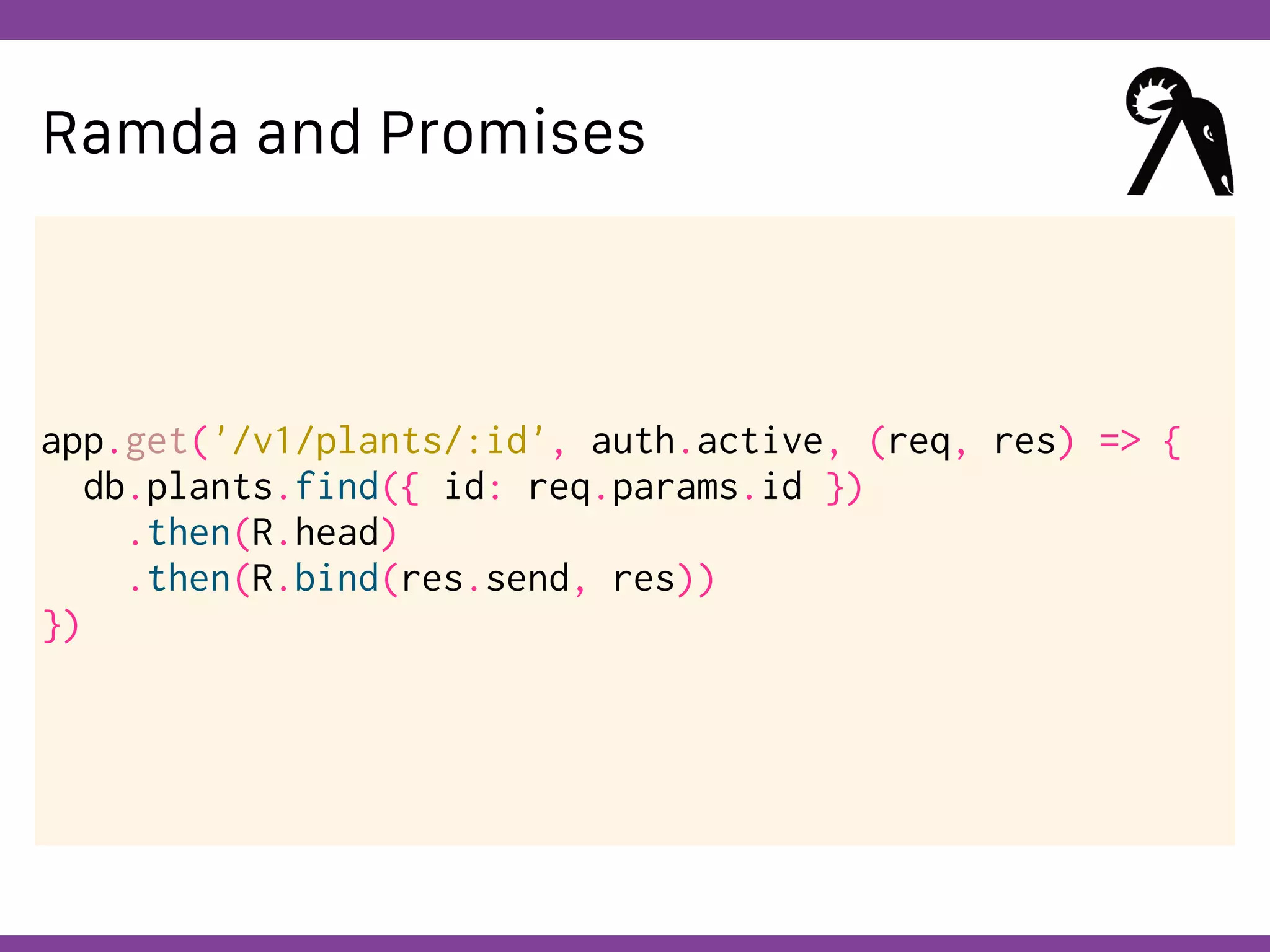 Globalcode – Open4education
Ramda and Promises
app.get('/v1/plants/:id', auth.active, (req, res) => {
db.plants.find({ id: req.params.id })
.then(R.head)
.then(R.bind(res.send, res))
})
 
