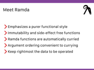 Globalcode – Open4education
Meet Ramda
Emphasizes a purer functional style
Immutability and side-effect free functions
Ramda functions are automatically curried
Argument ordering convenient to currying
Keep rightmost the data to be operated
 