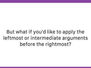 Globalcode – Open4education
But what if you'd like to apply the
leftmost or intermediate arguments
before the rightmost?
 