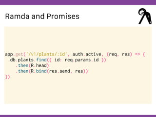 Globalcode – Open4education
Ramda and Promises
app.get('/v1/plants/:id', auth.active, (req, res) => {
db.plants.find({ id: req.params.id })
.then(R.head)
.then(R.bind(res.send, res))
})
 