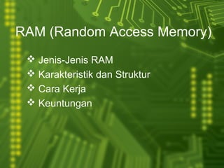 Jenis-Jenis RAM
 Karakteristik dan Struktur
 Cara Kerja
 Keuntungan
RAM (Random Access Memory)
 