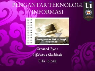 PENGANTAR TEKNOLOGI
INFORMASI
Created Bye :
Rifa’atus Shalihah
E1E1 16 028
 