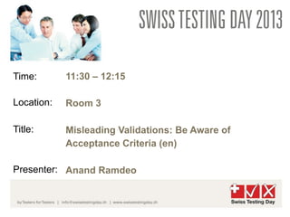 Time:       11:30 – 12:15

Location:   Room 3

Title:      Misleading Validations: Be Aware of
            Acceptance Criteria (en)

Presenter: Anand Ramdeo
 