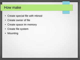 How make
● Create special file with mknod
● Create owner of file
● Create space im memory
● Create file system
● Mounting
 