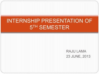 RAJU LAMA
23 JUNE, 2013
INTERNSHIP PRESENTATION OF
5TH SEMESTER
 