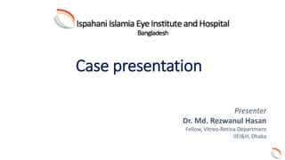 Presenter
Dr. Md. Rezwanul Hasan
Fellow, Vitreo-Retina Department
IIEI&H, Dhaka
Case presentation
 
