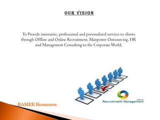 Our vision



  To Provide innovative, professional and personalized services to clients
 through Offline and Online Recruitment, Manpower Outsourcing, HR
         and Management Consulting to the Corporate World.




RAMEE Resources
 