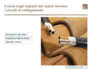 Il rame negli impianti del solare termico:
i circuiti di collegamento




Resistenza alle alte T
Superficie interna liscia
Diametri minori




                                         Tubi WICU® Solar Duo, da KME
 