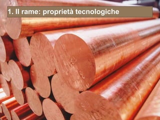 1. Il rame: proprietà tecnologiche
 